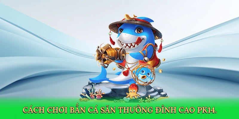 Cách Chơi Bắn Cá &#8211; Hành Trình Săn Thưởng Cùng PK14