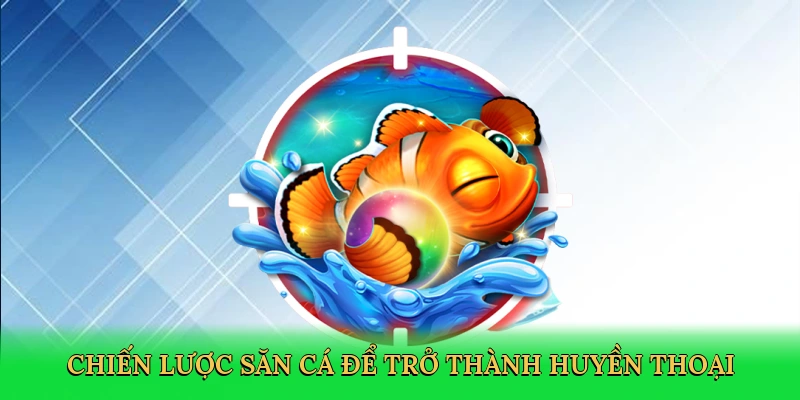 Chiến lược săn cá để trở thành huyền thoại