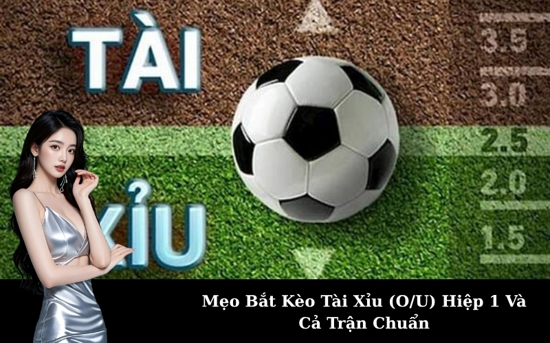 Mẹo Bắt Kèo Tài Xỉu (O/U) Hiệp 1 Và Cả Trận Chuẩn