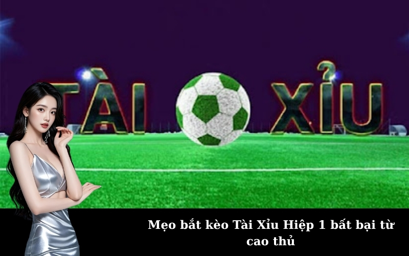 Mẹo bắt kèo Tài Xỉu Hiệp 1 bất bại từ cao thủ