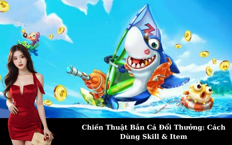 Chiến Thuật Bắn Cá Đổi Thưởng: Cách Dùng Skill & Item