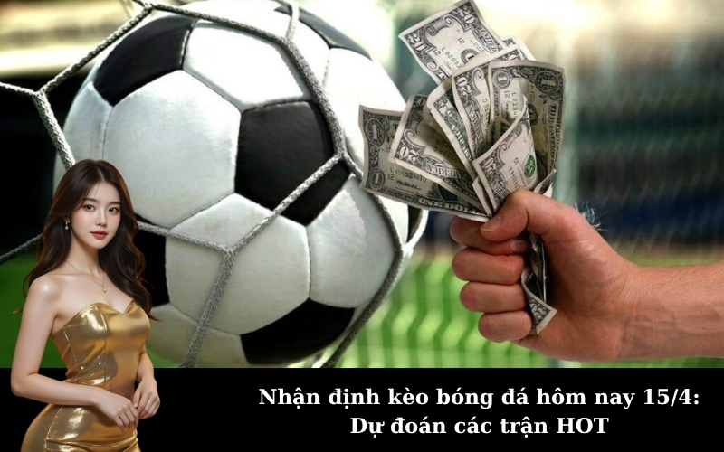 Nhận định kèo bóng đá hôm nay 15/4: Dự đoán các trận HOT